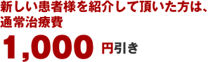 新しい患者様を紹介して頂いた方は、通常治療費 1,000円引き